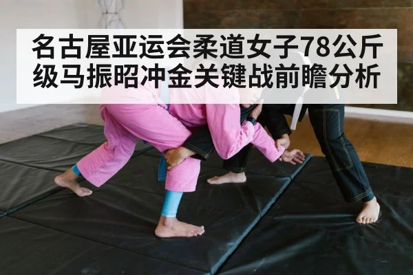 名古屋亚运会柔道女子78公斤级马振昭冲金关键战前瞻分析