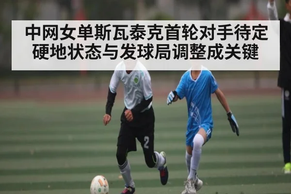 中网女单斯瓦泰克首轮对手待定 硬地状态与发球局调整成关键