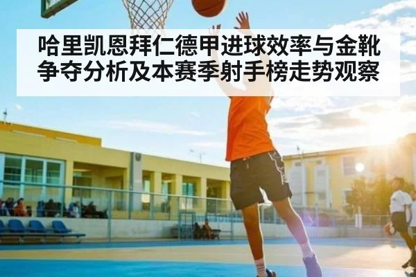 哈里凯恩拜仁德甲进球效率与金靴争夺分析及本赛季射手榜走势观察