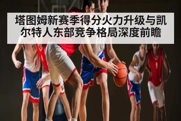 塔图姆新赛季得分火力升级与凯尔特人东部竞争格局深度前瞻