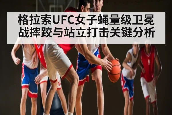 格拉索UFC女子蝇量级卫冕战摔跤与站立打击关键分析